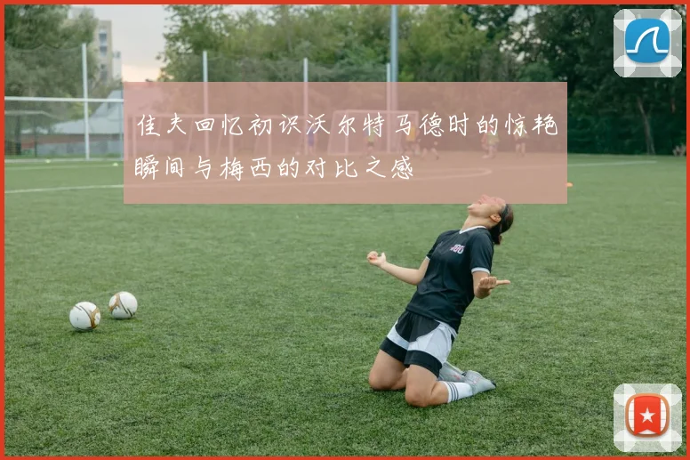 佳夫回忆初识沃尔特马德时的惊艳瞬间与梅西的对比之感