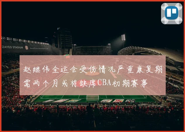 赵继伟全运会受伤情况严重康复期需两个月或将缺席CBA初期赛事