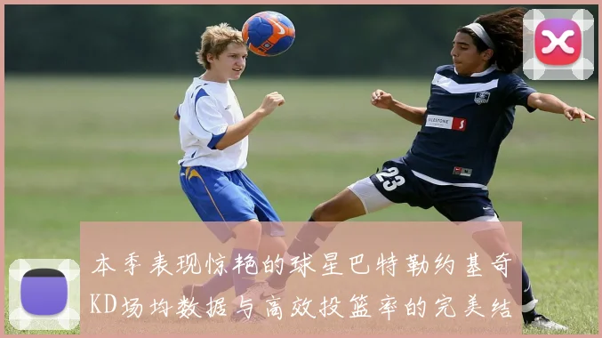 本季表现惊艳的球星巴特勒约基奇KD场均数据与高效投篮率的完美结合