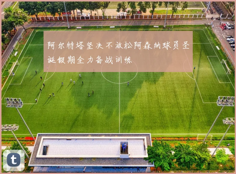 阿尔特塔坚决不放松阿森纳球员圣诞假期全力备战训练