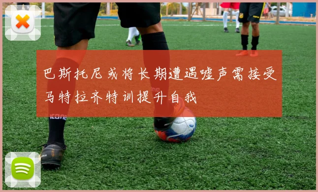 巴斯托尼或将长期遭遇嘘声需接受马特拉齐特训提升自我