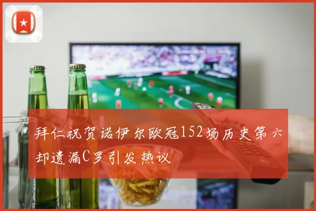 拜仁祝贺诺伊尔欧冠152场历史第六却遗漏C罗引发热议