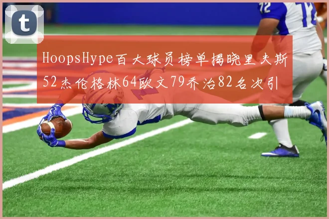 HoopsHype百大球员榜单揭晓里夫斯52杰伦格林64欧文79乔治82名次引关注