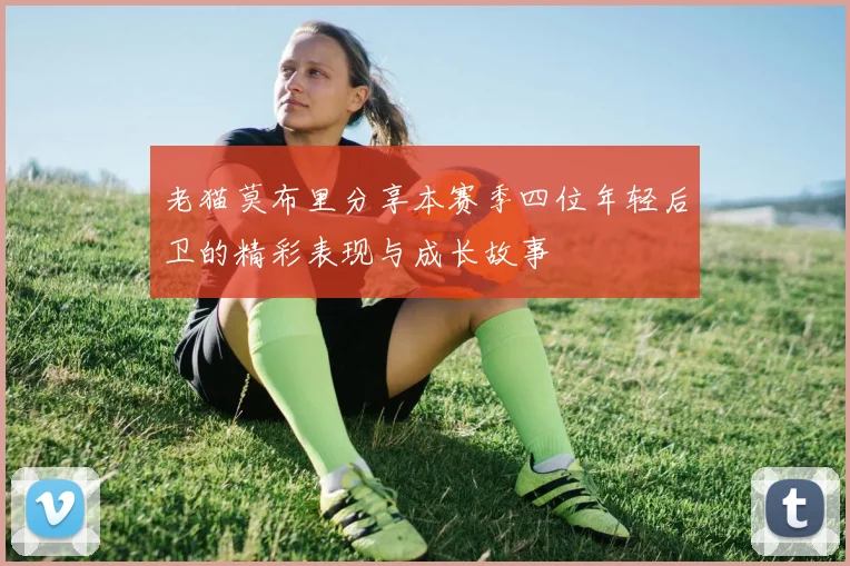 老猫莫布里分享本赛季四位年轻后卫的精彩表现与成长故事