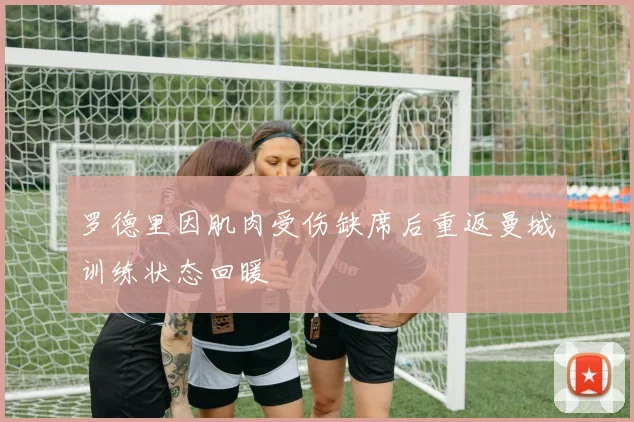 罗德里因肌肉受伤缺席后重返曼城训练状态回暖