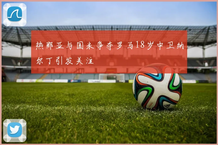 热那亚与国米争夺罗马18岁中卫纳尔丁引发关注