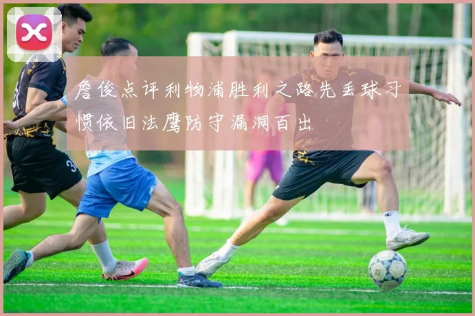 詹俊点评利物浦胜利之路先丢球习惯依旧法鹰防守漏洞百出