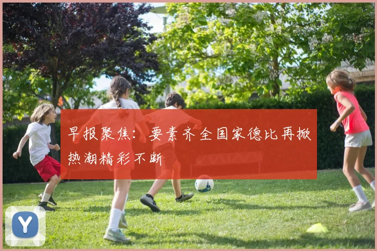 早报聚焦：要素齐全国家德比再掀热潮精彩不断