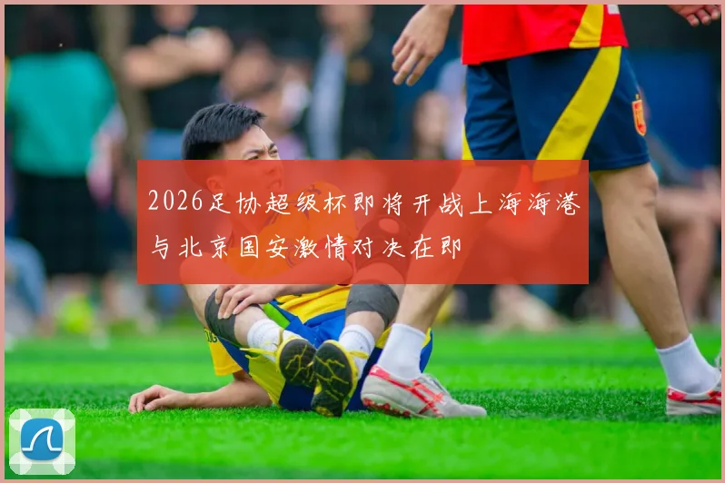 2026足协超级杯即将开战上海海港与北京国安激情对决在即