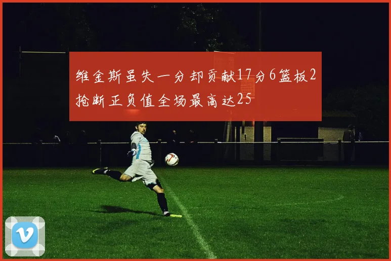维金斯虽失一分却贡献17分6篮板2抢断正负值全场最高达25