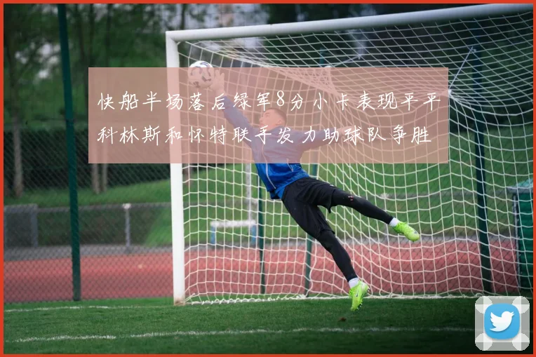 快船半场落后绿军8分小卡表现平平科林斯和怀特联手发力助球队争胜