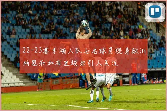 22-23赛季湖人队七名球员现身欧洲纳恩和加布里埃尔引人关注