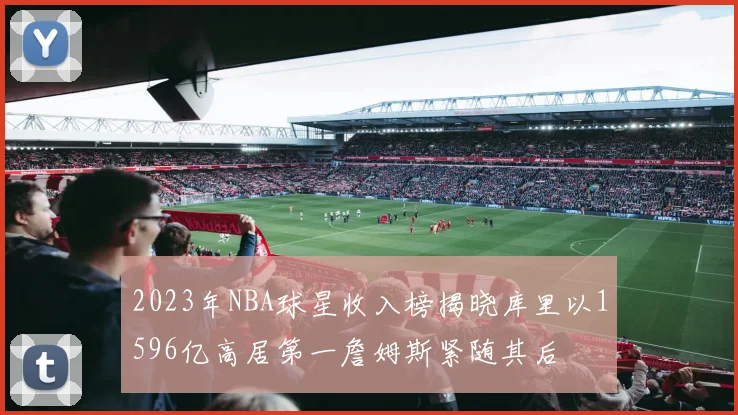 2023年NBA球星收入榜揭晓库里以1596亿高居第一詹姆斯紧随其后