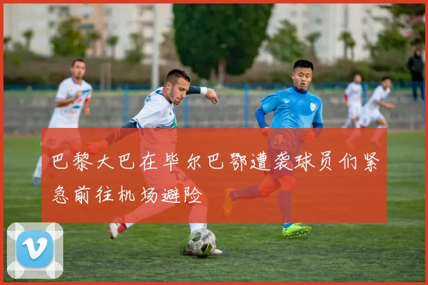 巴黎大巴在毕尔巴鄂遭袭球员们紧急前往机场避险