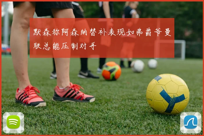 默森称阿森纳替补表现如弗爵爷曼联总能压制对手