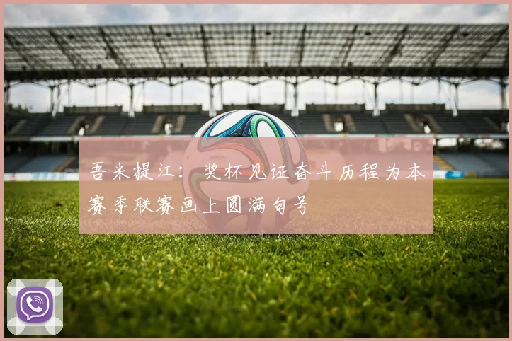 吾米提江：奖杯见证奋斗历程为本赛季联赛画上圆满句号
