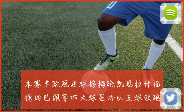 本赛季欧冠进球榜揭晓凯恩拉什福德姆巴佩等四大球星均以五球领跑