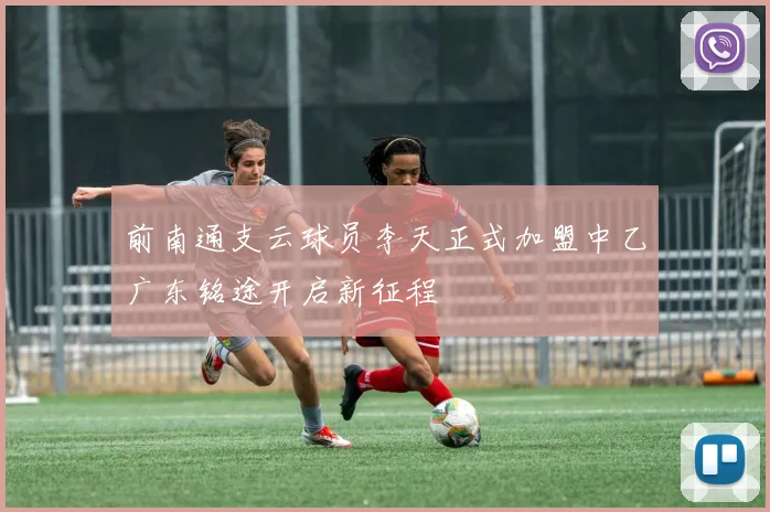 前南通支云球员李天正式加盟中乙广东铭途开启新征程