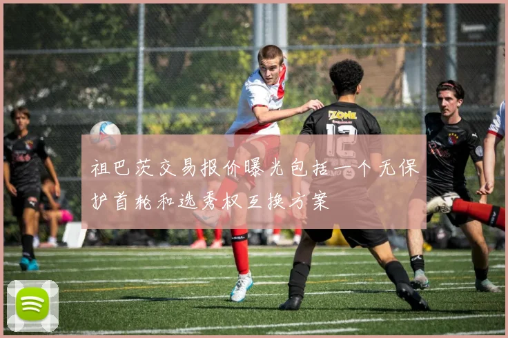 祖巴茨交易报价曝光包括一个无保护首轮和选秀权互换方案