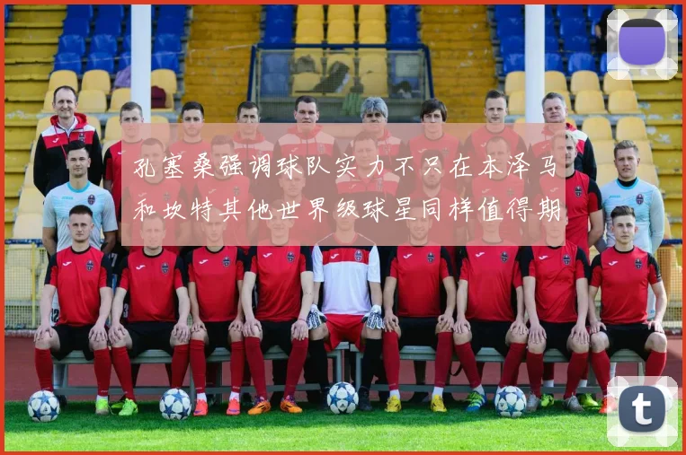 孔塞桑强调球队实力不只在本泽马和坎特其他世界级球星同样值得期待