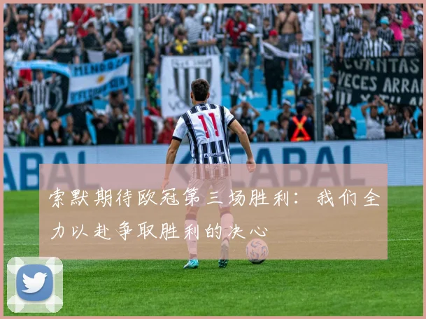 索默期待欧冠第三场胜利：我们全力以赴争取胜利的决心