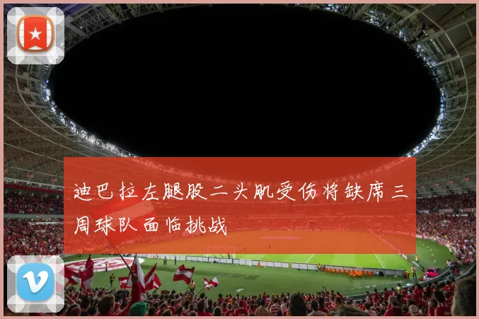 迪巴拉左腿股二头肌受伤将缺席三周球队面临挑战