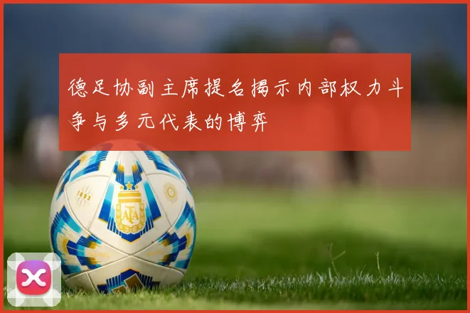 德足协副主席提名揭示内部权力斗争与多元代表的博弈