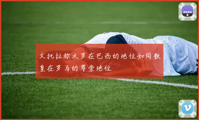 文托拉称大罗在巴西的地位如同教皇在罗马的尊崇地位
