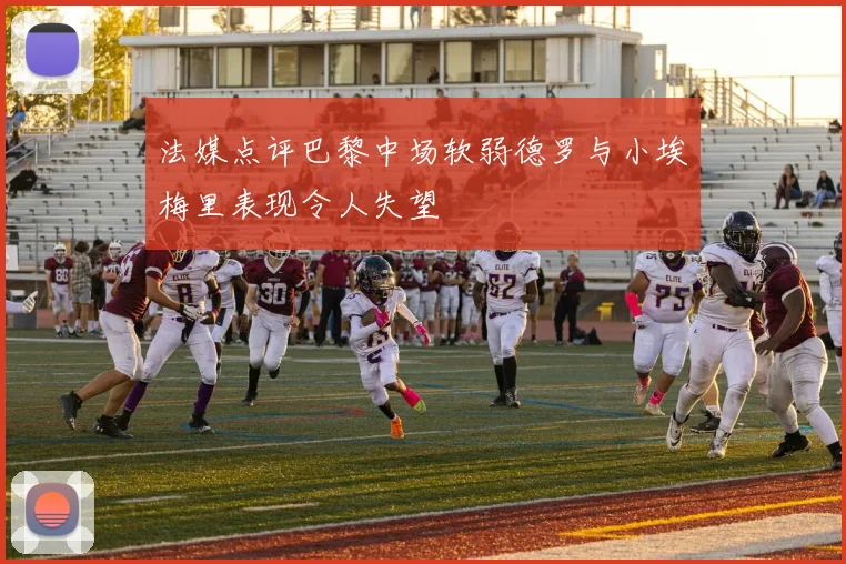 法媒点评巴黎中场软弱德罗与小埃梅里表现令人失望