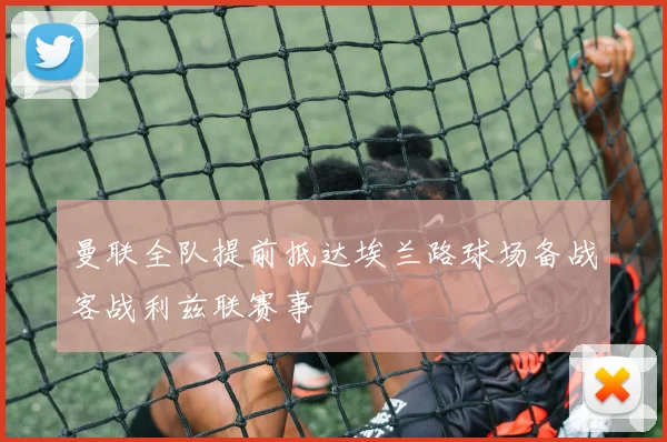 曼联全队提前抵达埃兰路球场备战客战利兹联赛事