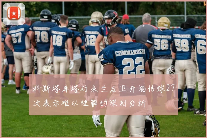 科斯塔库塔对米兰后卫开场传球27次表示难以理解的深刻分析