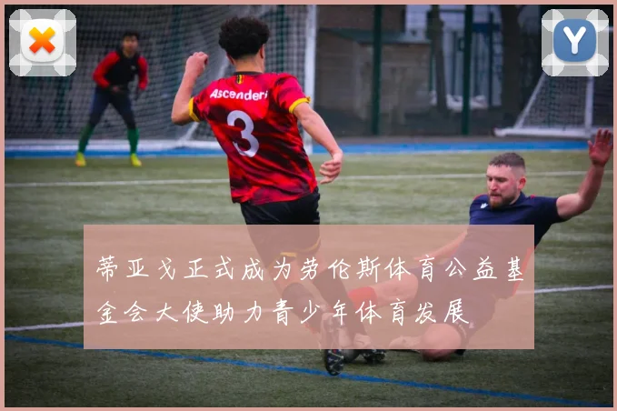 蒂亚戈正式成为劳伦斯体育公益基金会大使助力青少年体育发展
