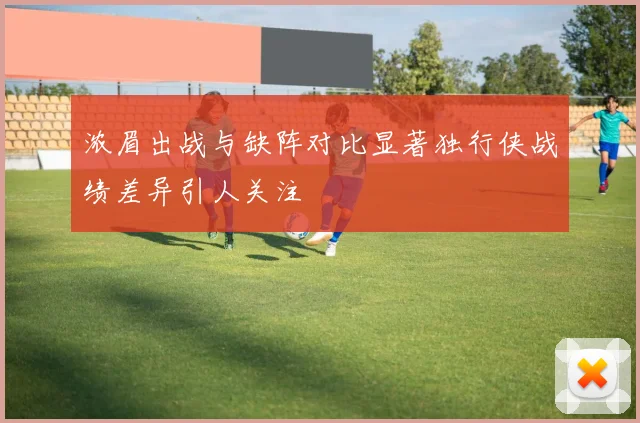 浓眉出战与缺阵对比显著独行侠战绩差异引人关注