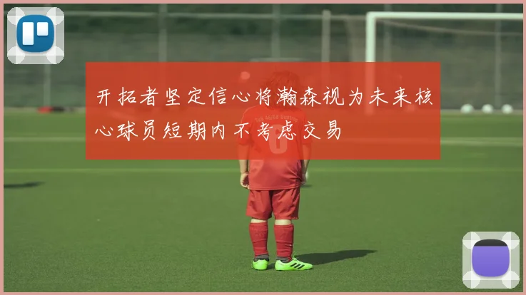开拓者坚定信心将瀚森视为未来核心球员短期内不考虑交易