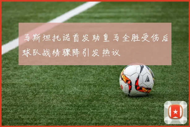 马斯坦托诺首发助皇马全胜受伤后球队战绩骤降引发热议