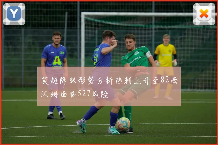 英超降级形势分析热刺上升至82西汉姆面临527风险