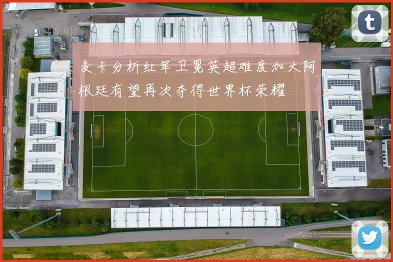 麦卡分析红军卫冕英超难度加大阿根廷有望再次夺得世界杯荣耀