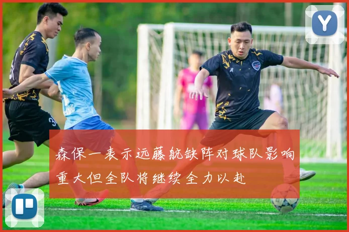森保一表示远藤航缺阵对球队影响重大但全队将继续全力以赴