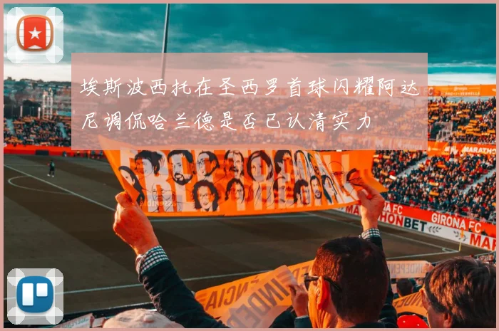 埃斯波西托在圣西罗首球闪耀阿达尼调侃哈兰德是否已认清实力