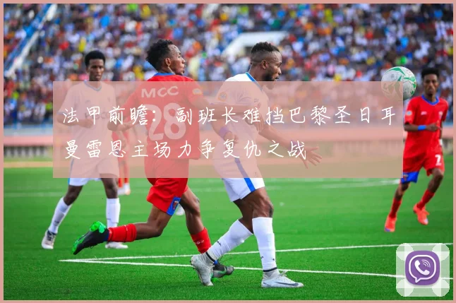法甲前瞻：副班长难挡巴黎圣日耳曼雷恩主场力争复仇之战