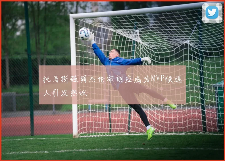 托马斯强调杰伦布朗应成为MVP候选人引发热议