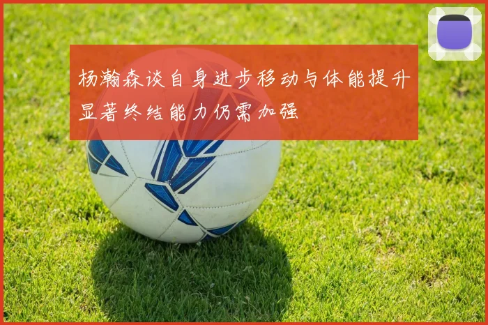 杨瀚森谈自身进步移动与体能提升显著终结能力仍需加强