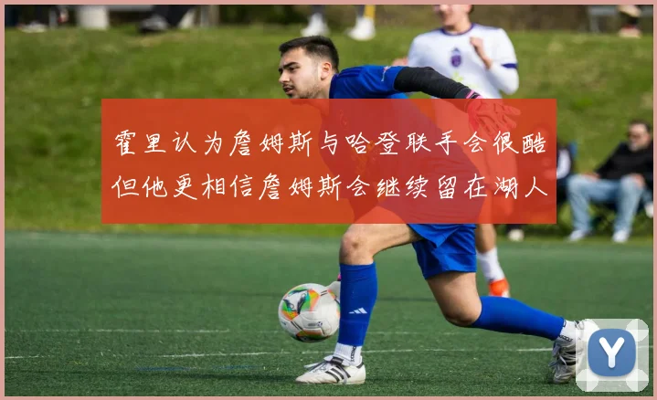 霍里认为詹姆斯与哈登联手会很酷但他更相信詹姆斯会继续留在湖人