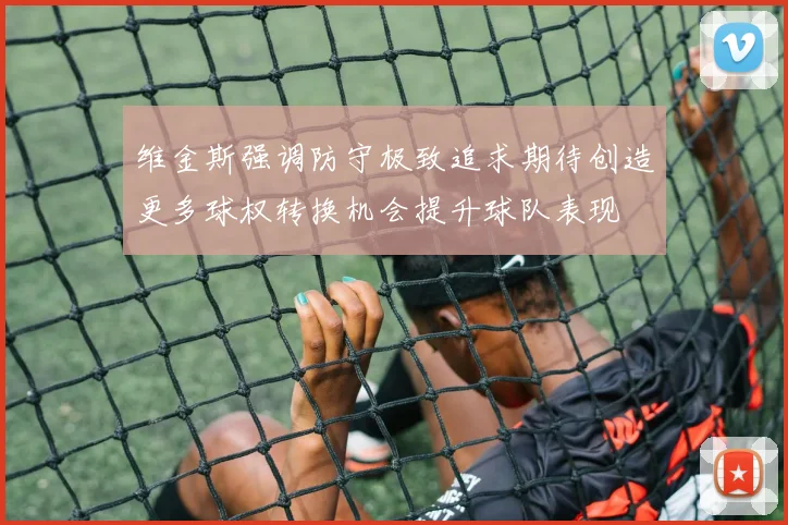 维金斯强调防守极致追求期待创造更多球权转换机会提升球队表现