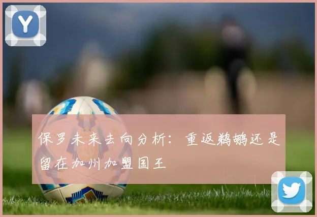保罗未来去向分析：重返鹈鹕还是留在加州加盟国王