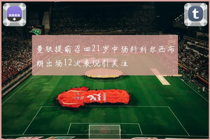 曼联提前召回21岁中场科利尔西布朗出场12次表现引关注