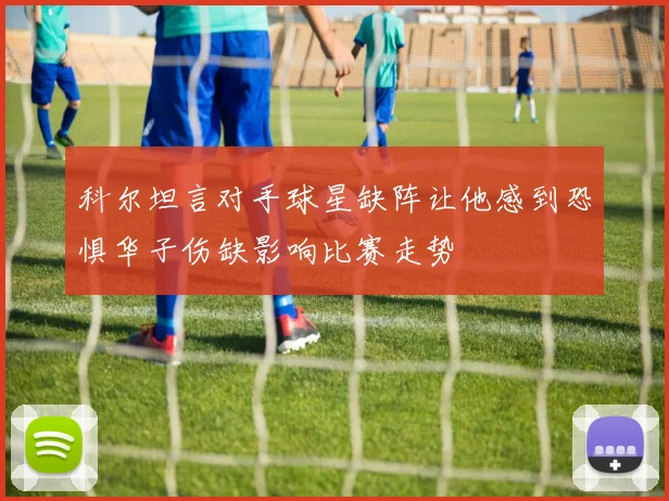 科尔坦言对手球星缺阵让他感到恐惧华子伤缺影响比赛走势